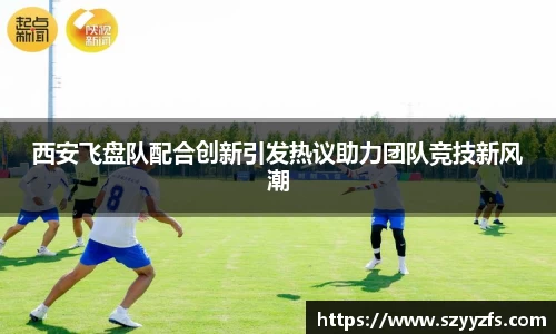 西安飞盘队配合创新引发热议助力团队竞技新风潮